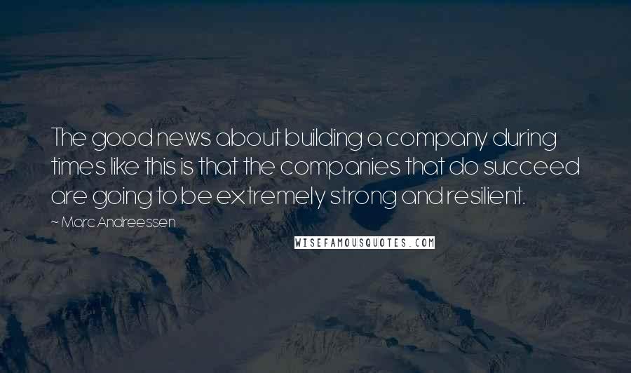 Marc Andreessen Quotes: The good news about building a company during times like this is that the companies that do succeed are going to be extremely strong and resilient.