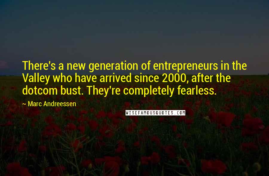 Marc Andreessen Quotes: There's a new generation of entrepreneurs in the Valley who have arrived since 2000, after the dotcom bust. They're completely fearless.