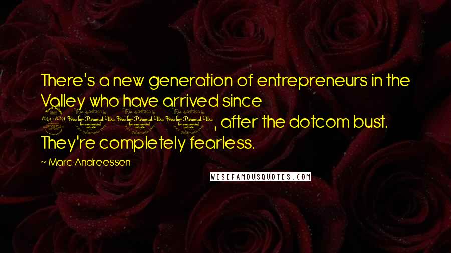 Marc Andreessen Quotes: There's a new generation of entrepreneurs in the Valley who have arrived since 2000, after the dotcom bust. They're completely fearless.