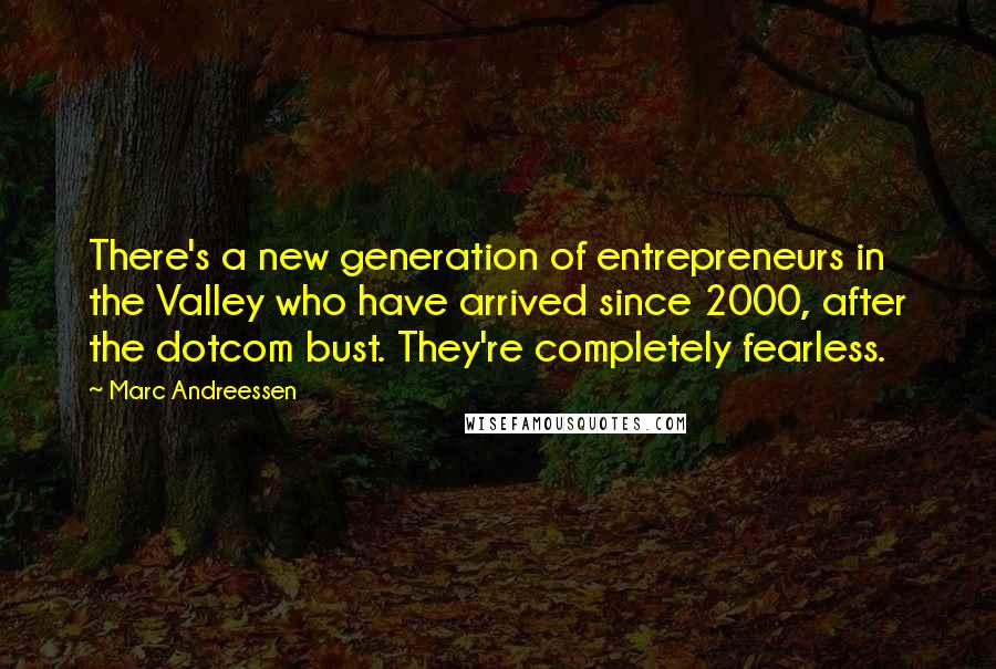 Marc Andreessen Quotes: There's a new generation of entrepreneurs in the Valley who have arrived since 2000, after the dotcom bust. They're completely fearless.
