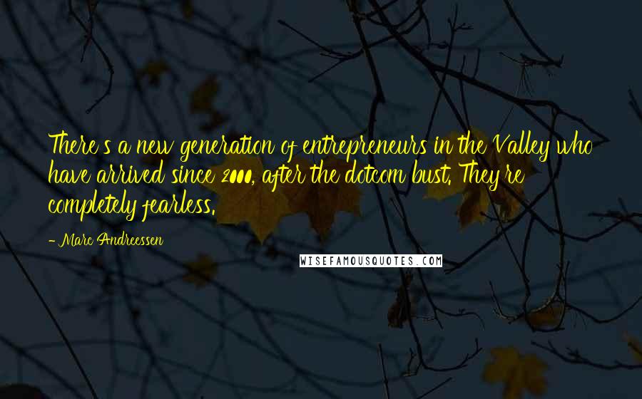 Marc Andreessen Quotes: There's a new generation of entrepreneurs in the Valley who have arrived since 2000, after the dotcom bust. They're completely fearless.