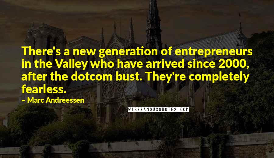 Marc Andreessen Quotes: There's a new generation of entrepreneurs in the Valley who have arrived since 2000, after the dotcom bust. They're completely fearless.