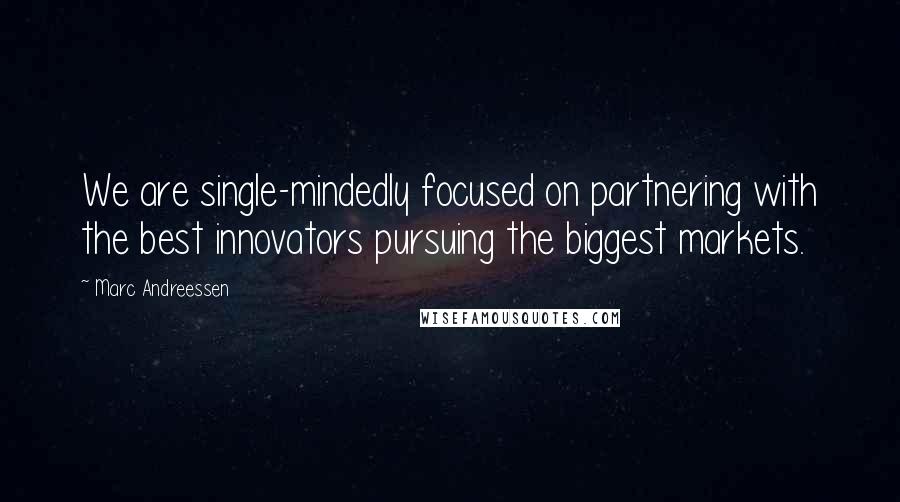 Marc Andreessen Quotes: We are single-mindedly focused on partnering with the best innovators pursuing the biggest markets.