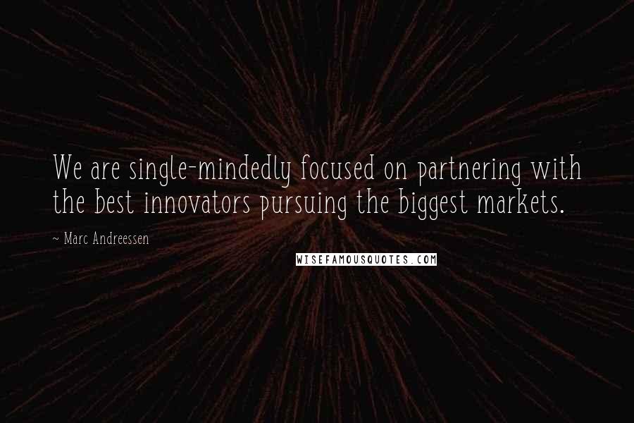 Marc Andreessen Quotes: We are single-mindedly focused on partnering with the best innovators pursuing the biggest markets.