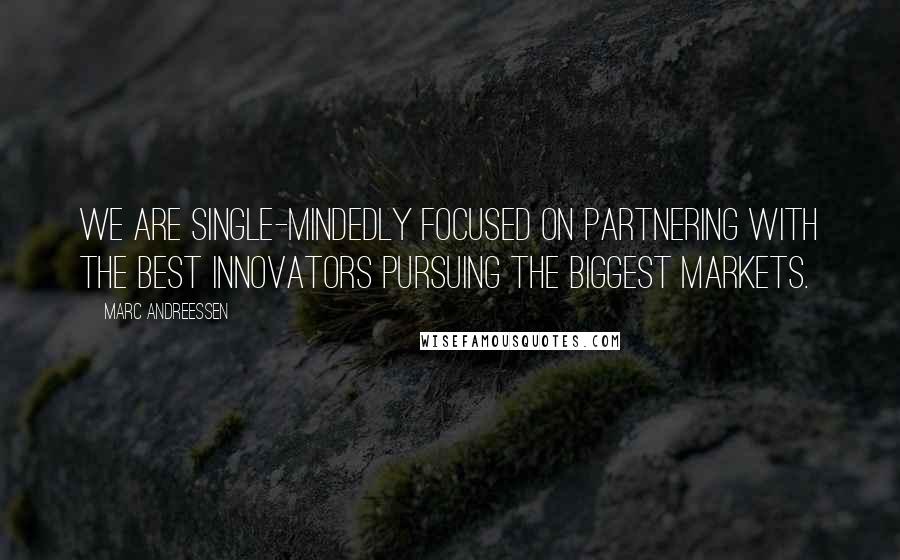 Marc Andreessen Quotes: We are single-mindedly focused on partnering with the best innovators pursuing the biggest markets.