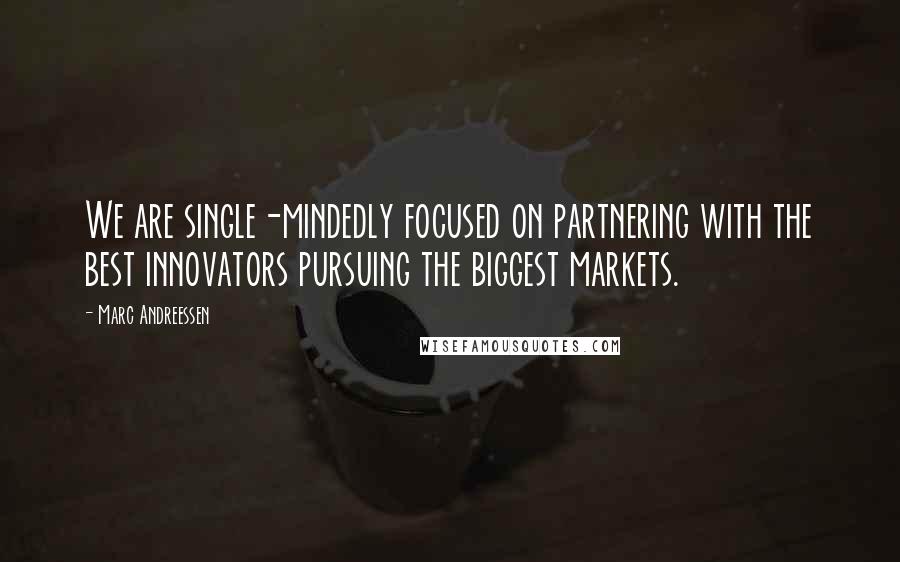 Marc Andreessen Quotes: We are single-mindedly focused on partnering with the best innovators pursuing the biggest markets.
