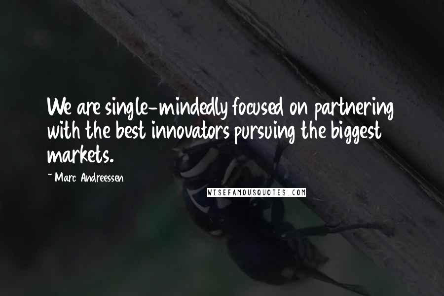 Marc Andreessen Quotes: We are single-mindedly focused on partnering with the best innovators pursuing the biggest markets.