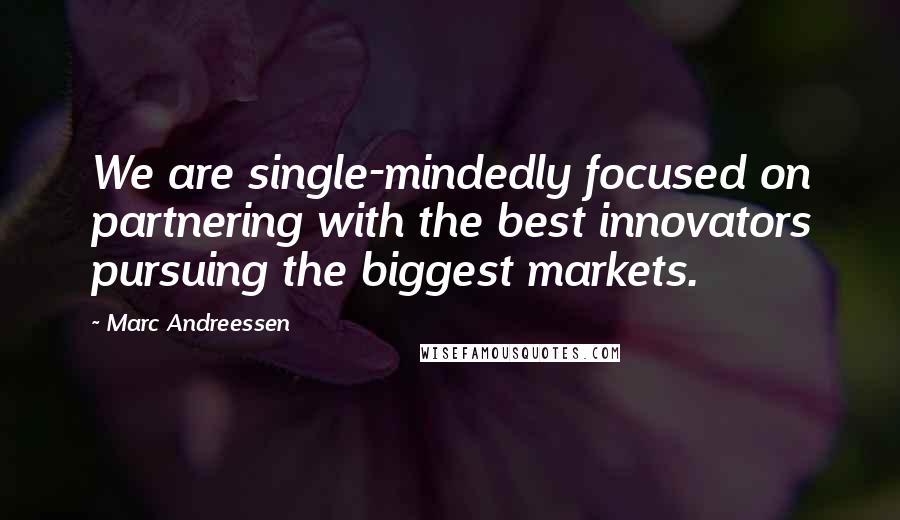 Marc Andreessen Quotes: We are single-mindedly focused on partnering with the best innovators pursuing the biggest markets.