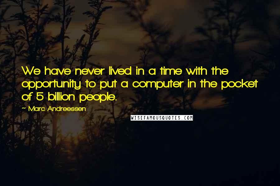Marc Andreessen Quotes: We have never lived in a time with the opportunity to put a computer in the pocket of 5 billion people.