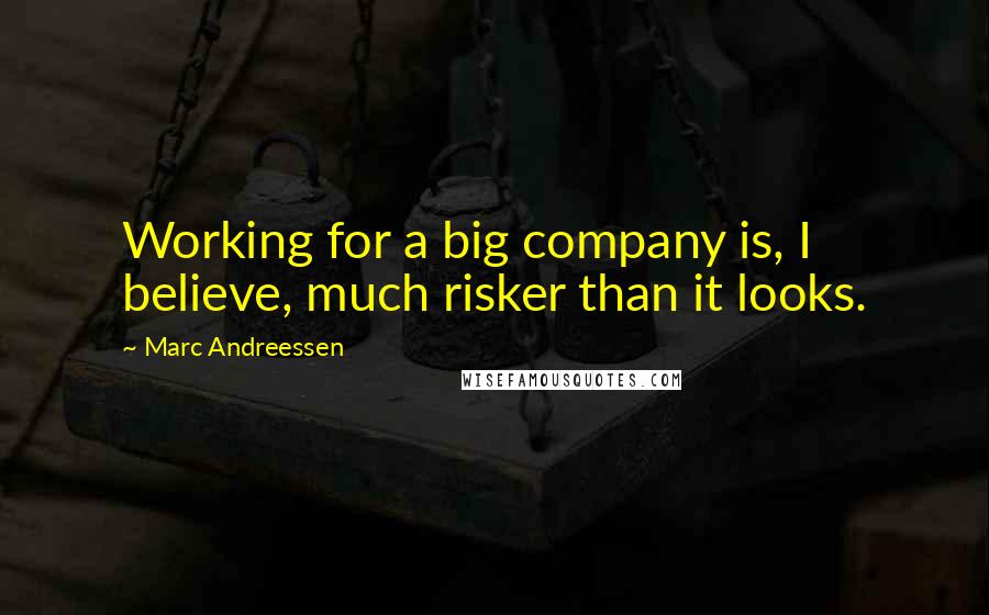 Marc Andreessen Quotes: Working for a big company is, I believe, much risker than it looks.