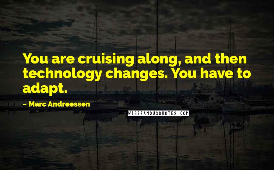 Marc Andreessen Quotes: You are cruising along, and then technology changes. You have to adapt.