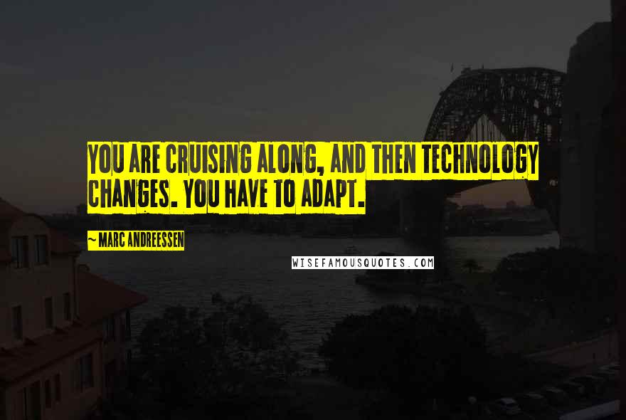 Marc Andreessen Quotes: You are cruising along, and then technology changes. You have to adapt.