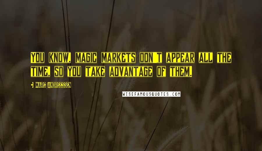 Marc Andreessen Quotes: You know, magic markets don't appear all the time, so you take advantage of them.