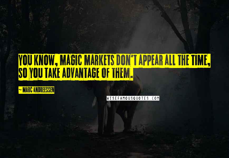 Marc Andreessen Quotes: You know, magic markets don't appear all the time, so you take advantage of them.