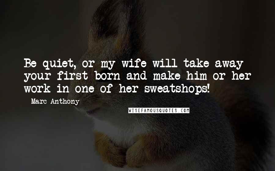 Marc Anthony Quotes: Be quiet, or my wife will take away your first born and make him or her work in one of her sweatshops!