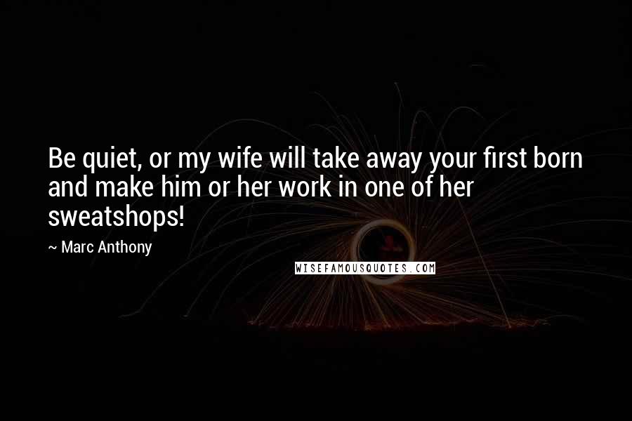 Marc Anthony Quotes: Be quiet, or my wife will take away your first born and make him or her work in one of her sweatshops!