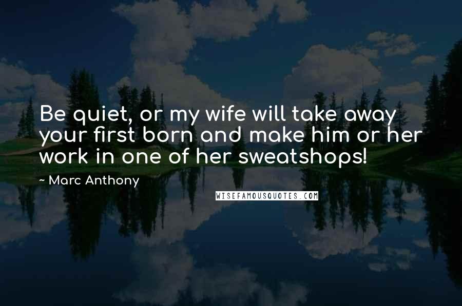 Marc Anthony Quotes: Be quiet, or my wife will take away your first born and make him or her work in one of her sweatshops!