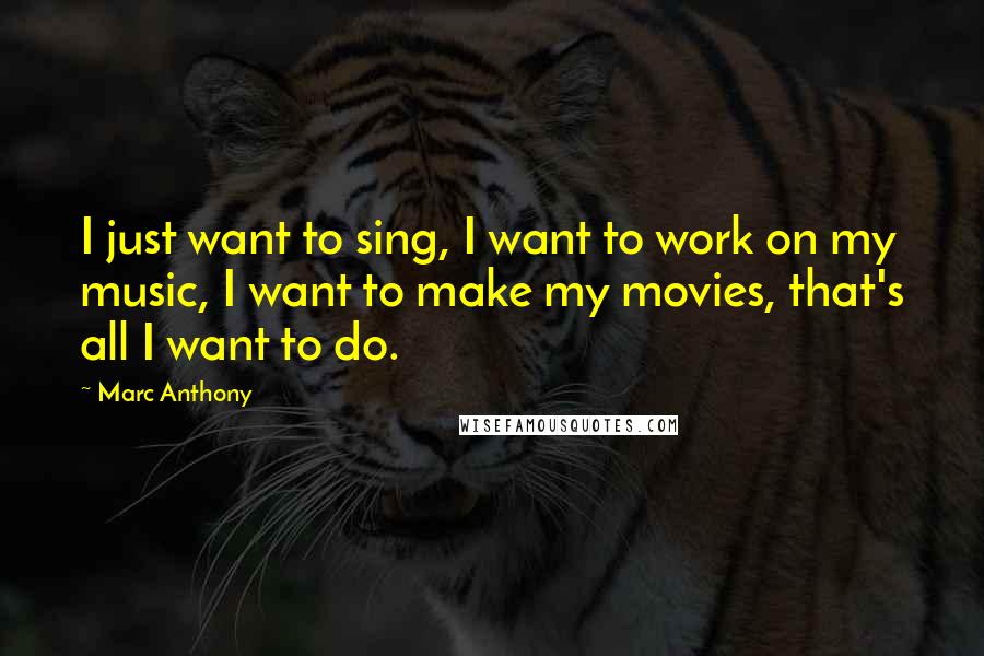Marc Anthony Quotes: I just want to sing, I want to work on my music, I want to make my movies, that's all I want to do.