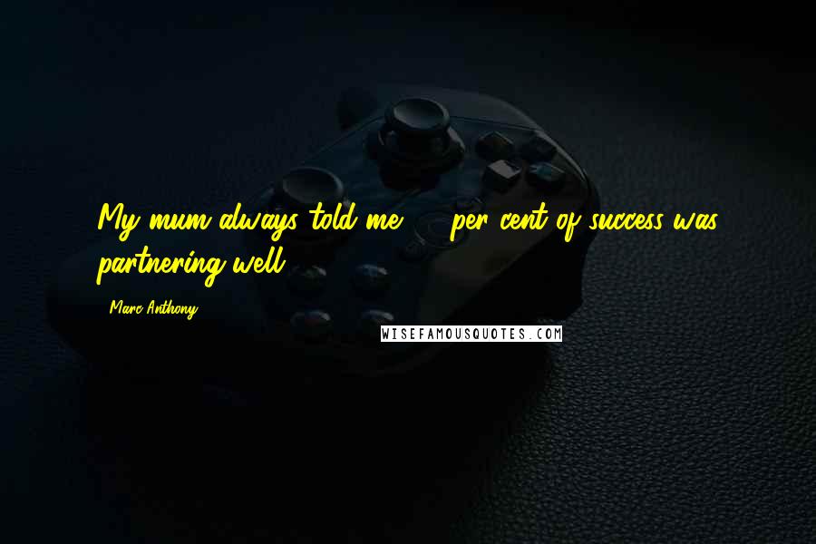 Marc Anthony Quotes: My mum always told me 95 per cent of success was partnering well.