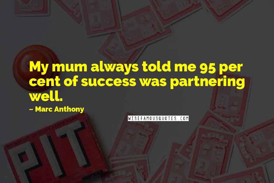 Marc Anthony Quotes: My mum always told me 95 per cent of success was partnering well.