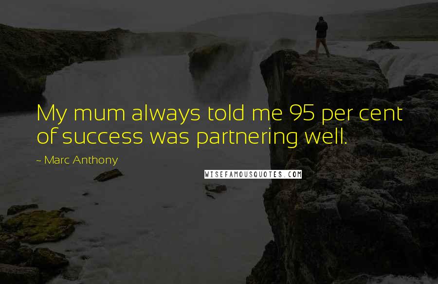 Marc Anthony Quotes: My mum always told me 95 per cent of success was partnering well.