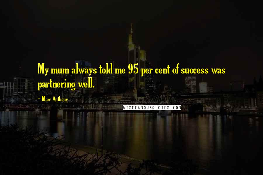 Marc Anthony Quotes: My mum always told me 95 per cent of success was partnering well.