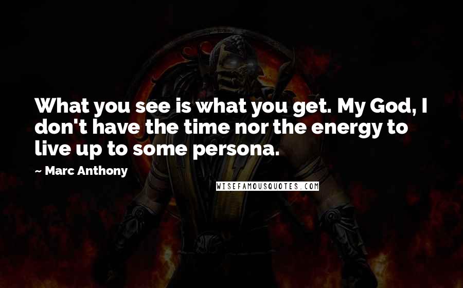 Marc Anthony Quotes: What you see is what you get. My God, I don't have the time nor the energy to live up to some persona.