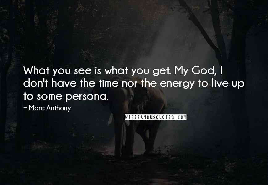 Marc Anthony Quotes: What you see is what you get. My God, I don't have the time nor the energy to live up to some persona.