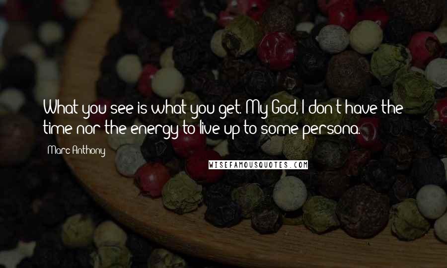 Marc Anthony Quotes: What you see is what you get. My God, I don't have the time nor the energy to live up to some persona.