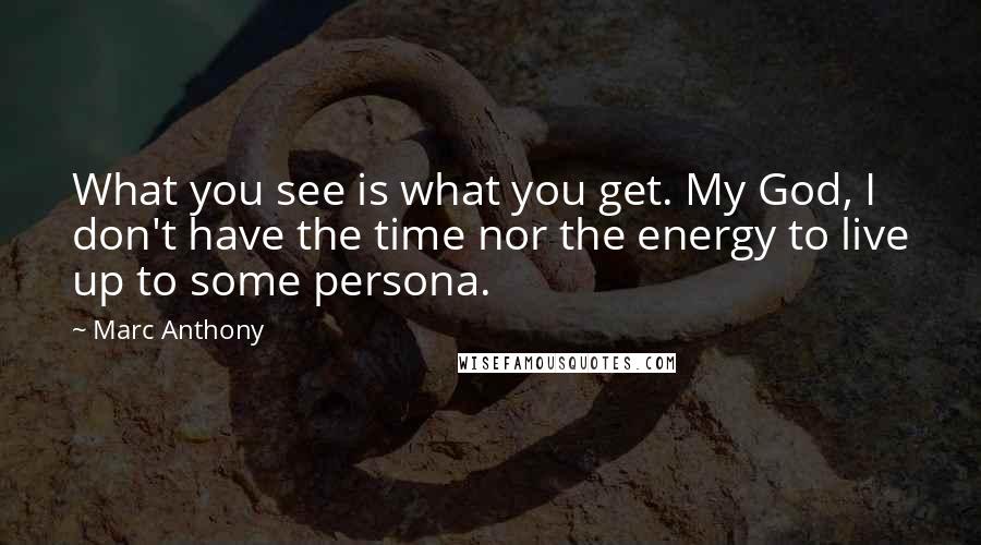 Marc Anthony Quotes: What you see is what you get. My God, I don't have the time nor the energy to live up to some persona.