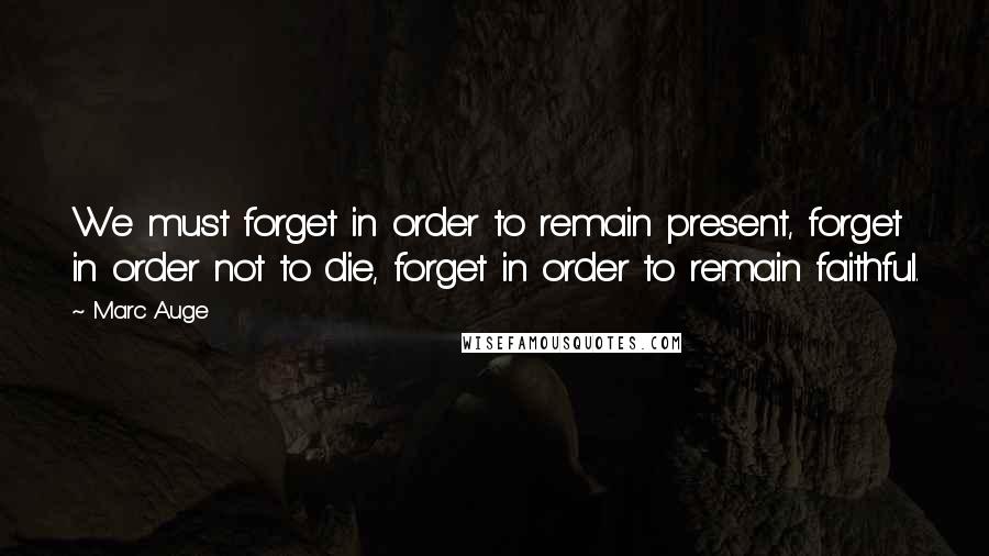Marc Auge Quotes: We must forget in order to remain present, forget in order not to die, forget in order to remain faithful.