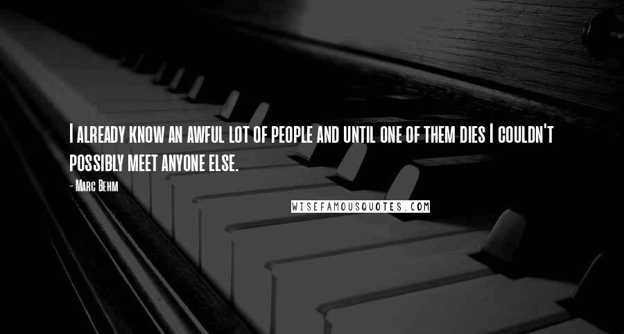 Marc Behm Quotes: I already know an awful lot of people and until one of them dies I couldn't possibly meet anyone else.