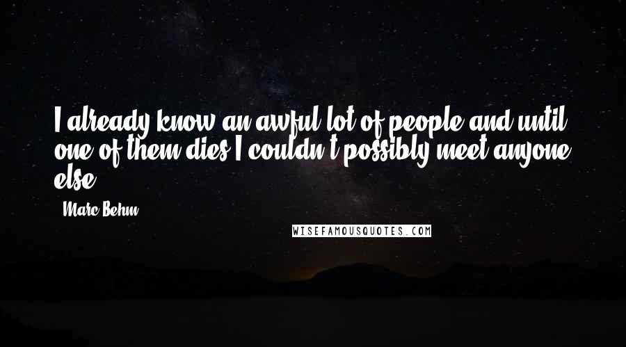 Marc Behm Quotes: I already know an awful lot of people and until one of them dies I couldn't possibly meet anyone else.