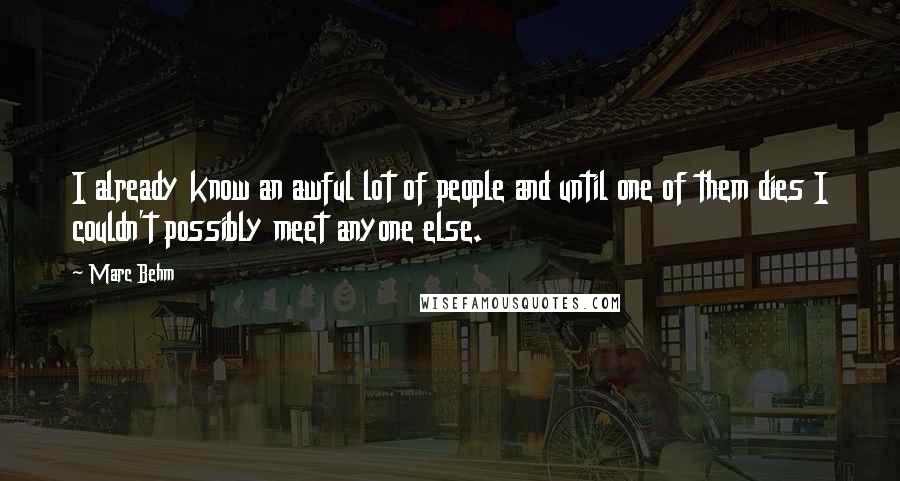 Marc Behm Quotes: I already know an awful lot of people and until one of them dies I couldn't possibly meet anyone else.