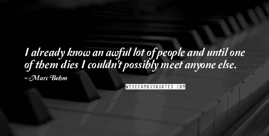 Marc Behm Quotes: I already know an awful lot of people and until one of them dies I couldn't possibly meet anyone else.