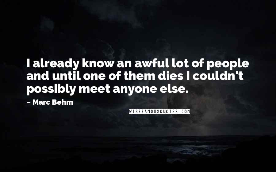 Marc Behm Quotes: I already know an awful lot of people and until one of them dies I couldn't possibly meet anyone else.