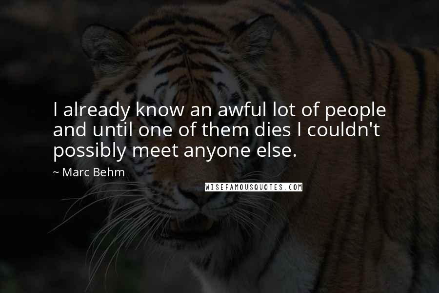 Marc Behm Quotes: I already know an awful lot of people and until one of them dies I couldn't possibly meet anyone else.