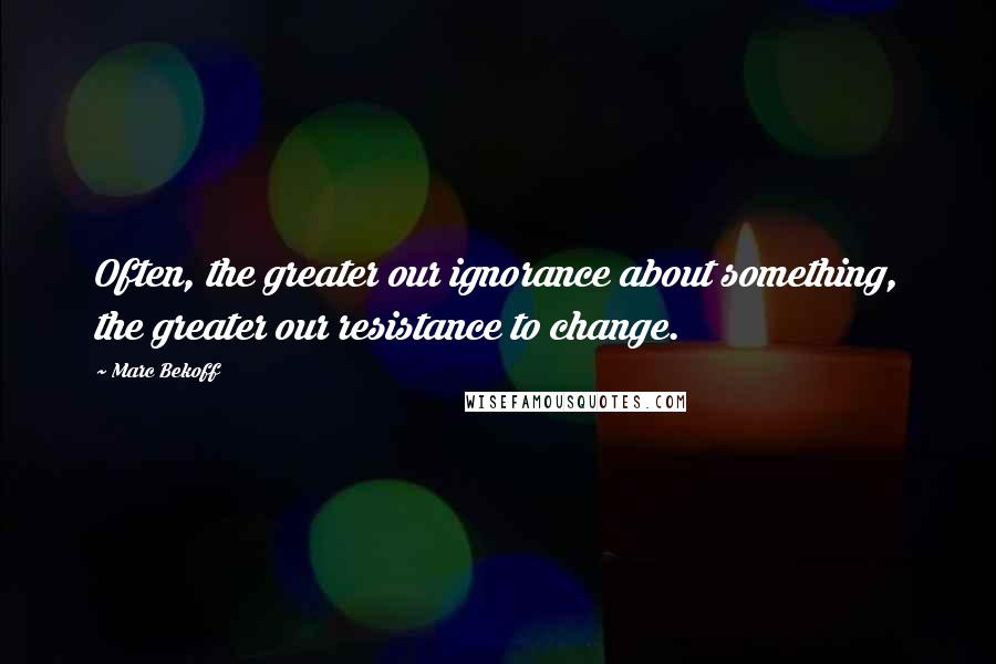 Marc Bekoff Quotes: Often, the greater our ignorance about something, the greater our resistance to change.
