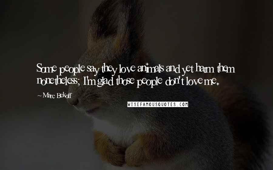 Marc Bekoff Quotes: Some people say they love animals and yet harm them nonetheless; I'm glad those people don't love me.