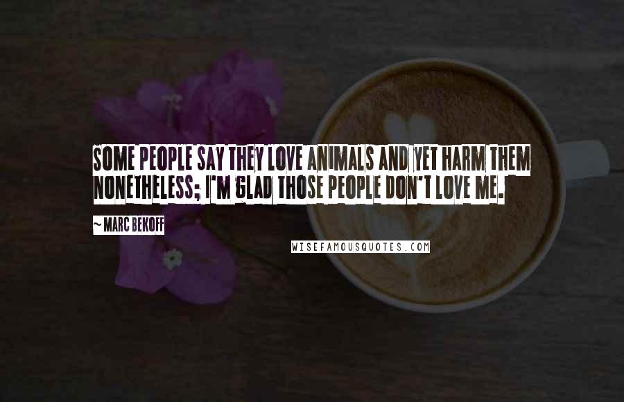 Marc Bekoff Quotes: Some people say they love animals and yet harm them nonetheless; I'm glad those people don't love me.