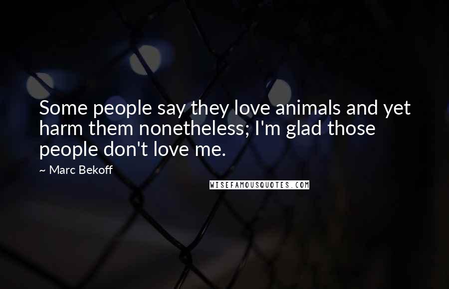 Marc Bekoff Quotes: Some people say they love animals and yet harm them nonetheless; I'm glad those people don't love me.