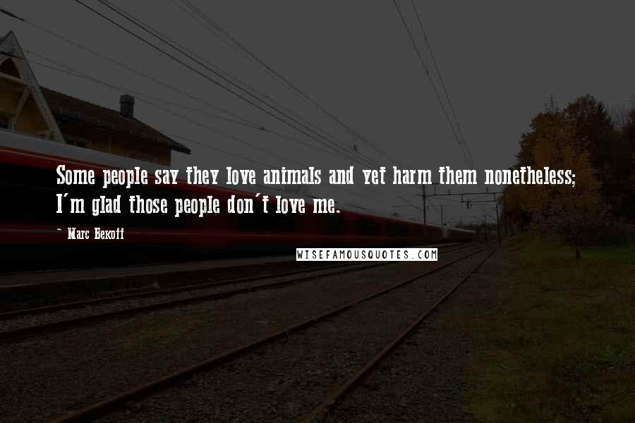 Marc Bekoff Quotes: Some people say they love animals and yet harm them nonetheless; I'm glad those people don't love me.