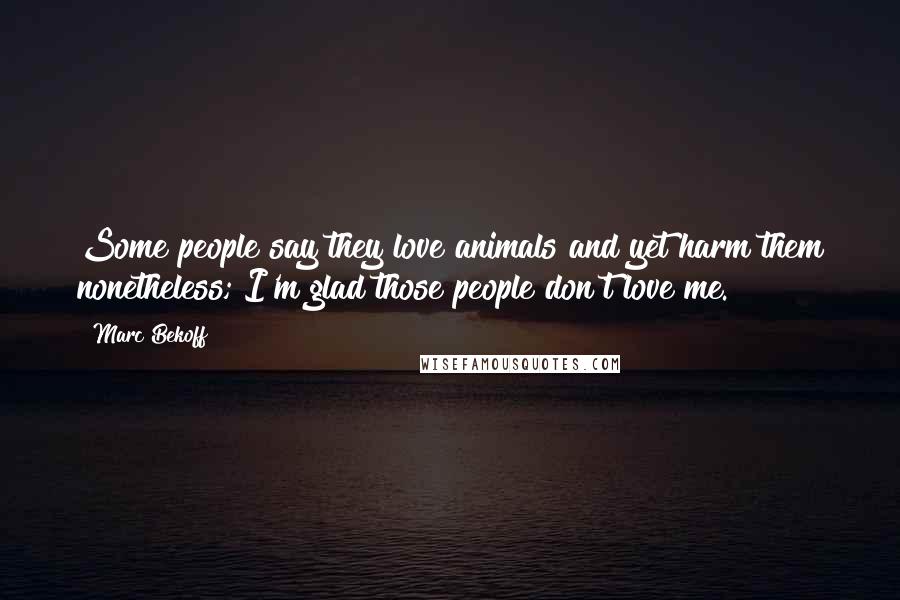 Marc Bekoff Quotes: Some people say they love animals and yet harm them nonetheless; I'm glad those people don't love me.