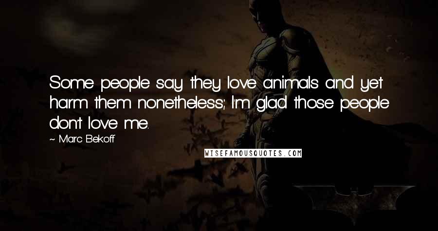 Marc Bekoff Quotes: Some people say they love animals and yet harm them nonetheless; I'm glad those people don't love me.