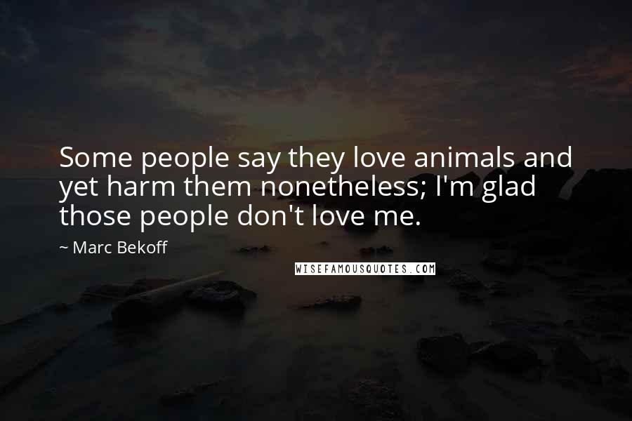 Marc Bekoff Quotes: Some people say they love animals and yet harm them nonetheless; I'm glad those people don't love me.