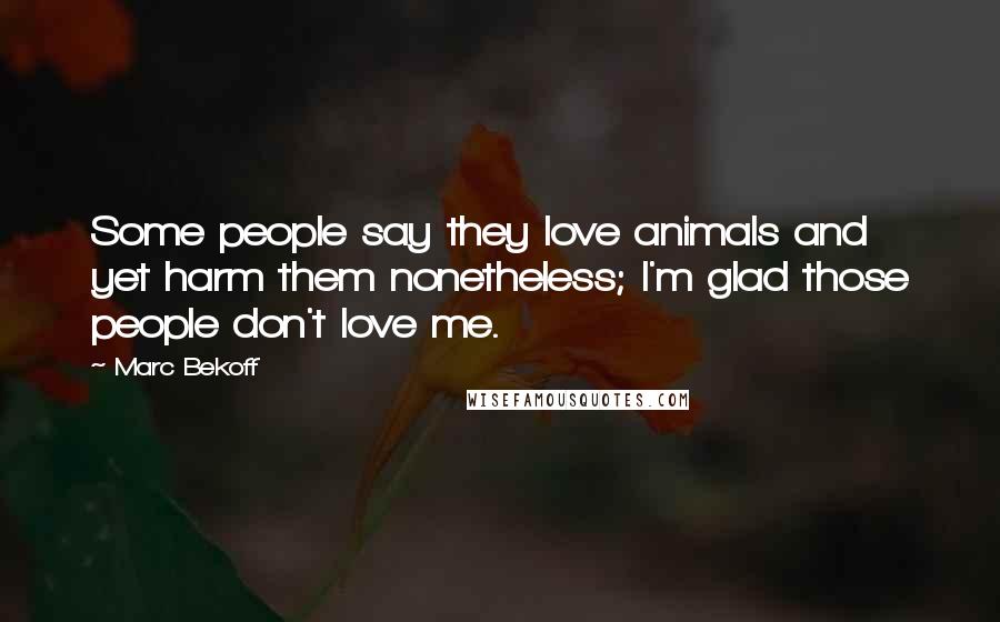 Marc Bekoff Quotes: Some people say they love animals and yet harm them nonetheless; I'm glad those people don't love me.