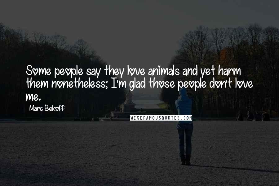 Marc Bekoff Quotes: Some people say they love animals and yet harm them nonetheless; I'm glad those people don't love me.