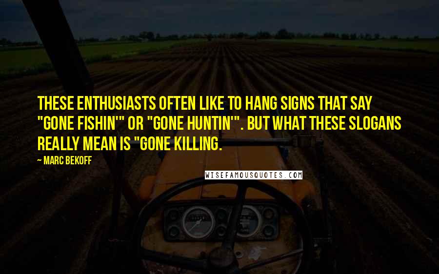Marc Bekoff Quotes: These enthusiasts often like to hang signs that say "Gone Fishin'" or "Gone Huntin'". But what these slogans really mean is "Gone Killing.