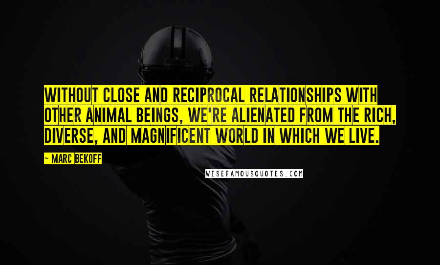 Marc Bekoff Quotes: Without close and reciprocal relationships with other animal beings, we're alienated from the rich, diverse, and magnificent world in which we live.