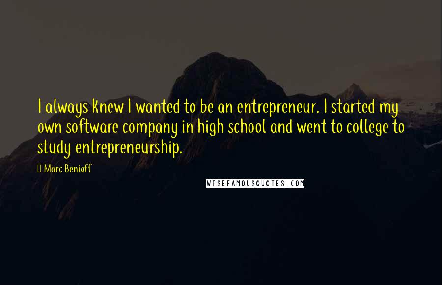 Marc Benioff Quotes: I always knew I wanted to be an entrepreneur. I started my own software company in high school and went to college to study entrepreneurship.